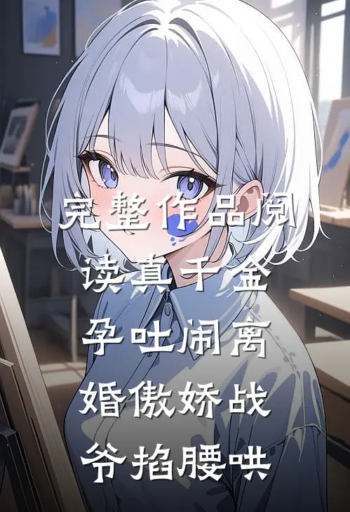 完整作品阅读真千金孕吐闹离婚傲娇战爷掐腰哄