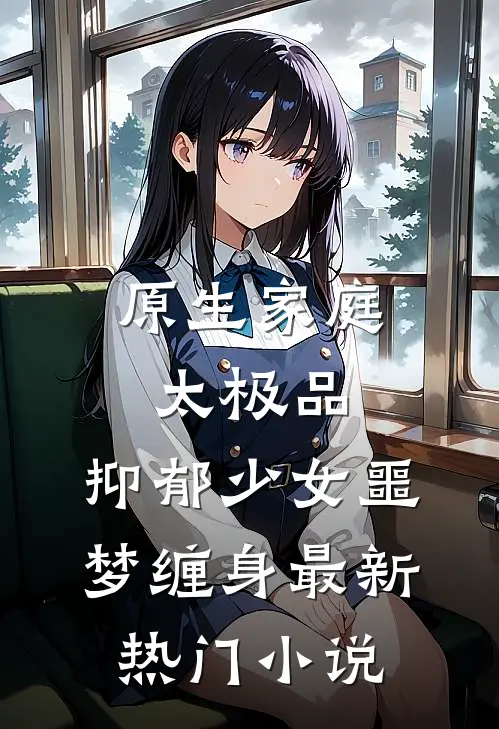 原生家庭太极品，抑郁少女噩梦缠身最新热门小说