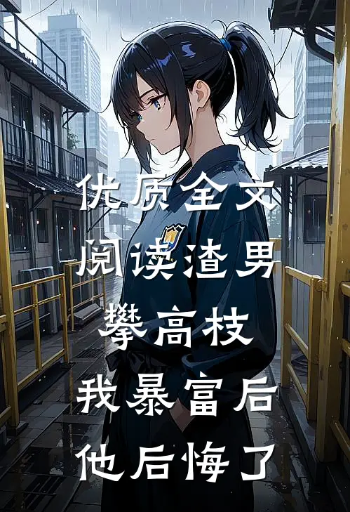 优质全文阅读渣男攀高枝，我暴富后他后悔了