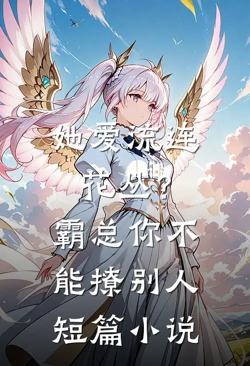 她爱流连花丛？霸总：你不能撩别人短篇小说