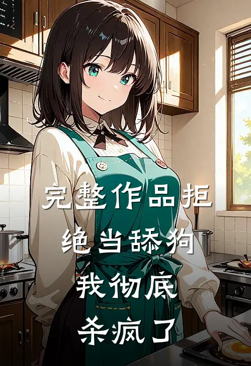 完整作品拒绝当舔狗，我彻底杀疯了