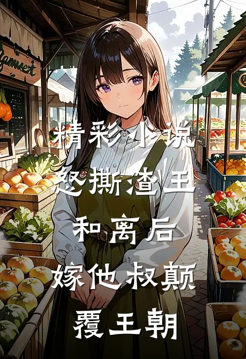 精彩小说怒撕渣王和离后,嫁他叔颠覆王朝