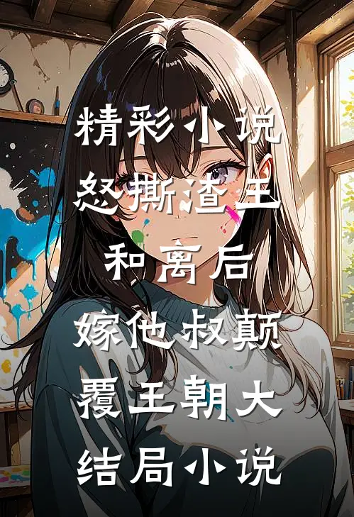 精彩小说怒撕渣王和离后,嫁他叔颠覆王朝大结局小说