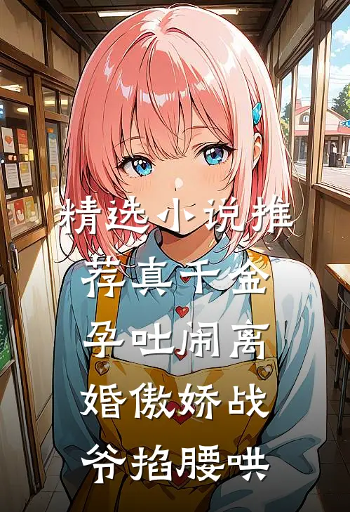 精选小说推荐真千金孕吐闹离婚傲娇战爷掐腰哄