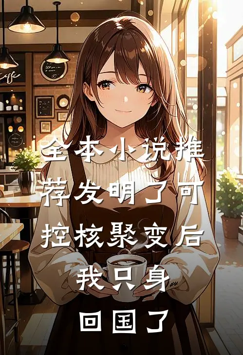 全本小说推荐发明了可控核聚变后，我只身回国了
