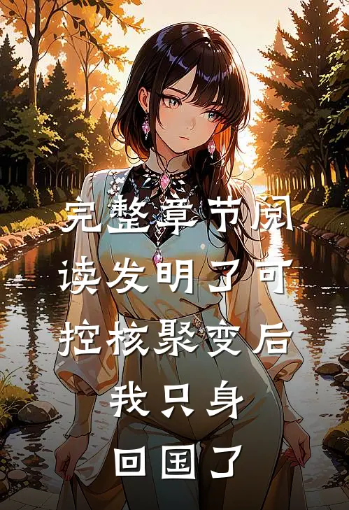 完整章节阅读发明了可控核聚变后，我只身回国了