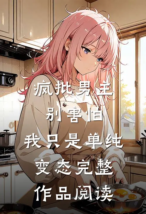 疯批男主别害怕，我只是单纯变态完整作品阅读