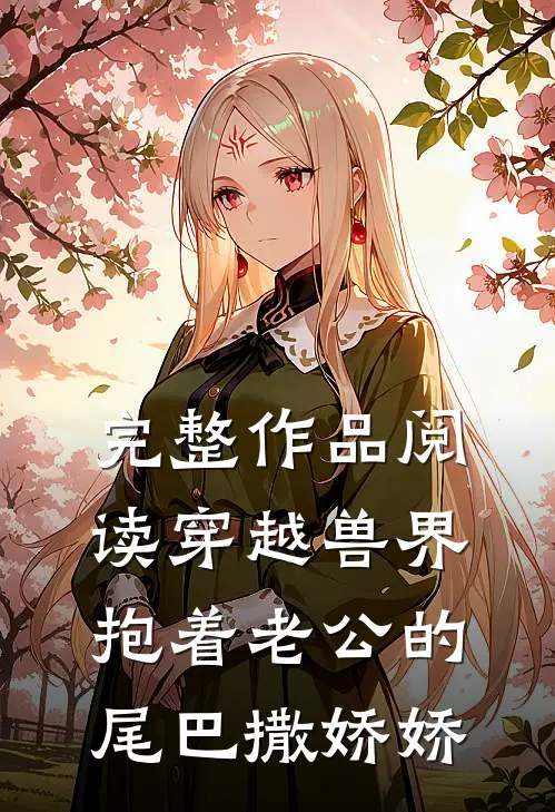 完整作品阅读穿越兽界：抱着老公的尾巴撒娇娇