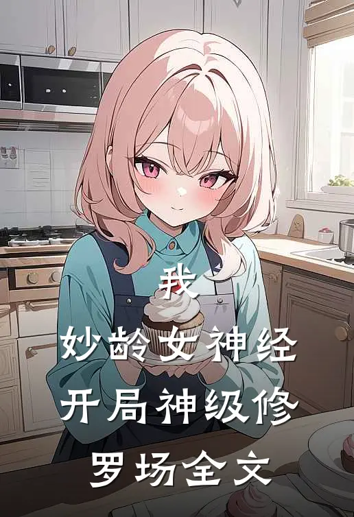 我，妙龄女神经，开局神级修罗场全文
