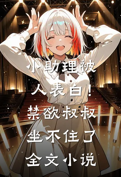 小助理被人表白！禁欲叔叔坐不住了全文小说