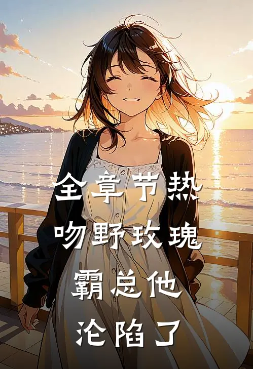 全章节热吻野玫瑰，霸总他沦陷了