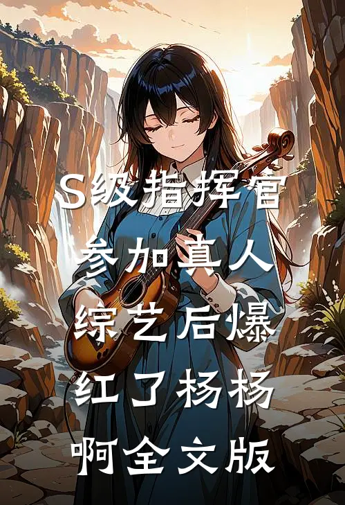 S级指挥官参加真人综艺后爆红了杨杨啊全文版