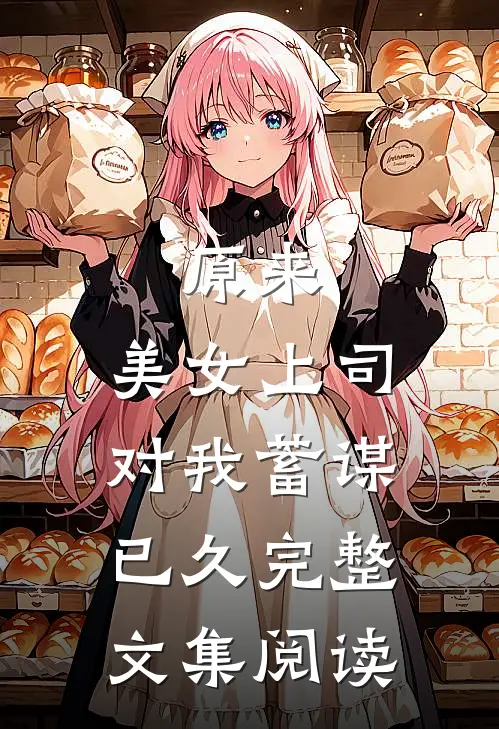 原来，美女上司对我蓄谋已久完整文集阅读