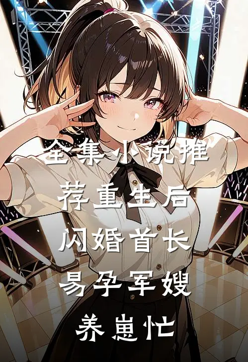 全集小说推荐重生后闪婚首长，易孕军嫂养崽忙