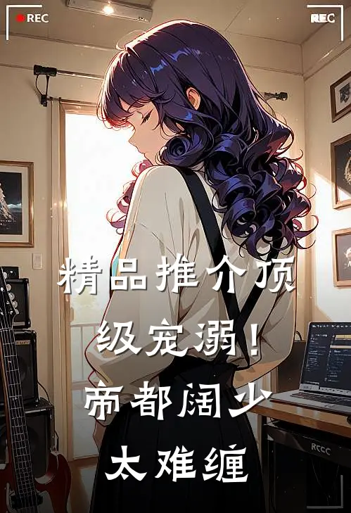 精品推介顶级宠溺！帝都阔少太难缠