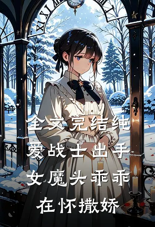 全文完结纯爱战士出手：女魔头乖乖在怀撒娇