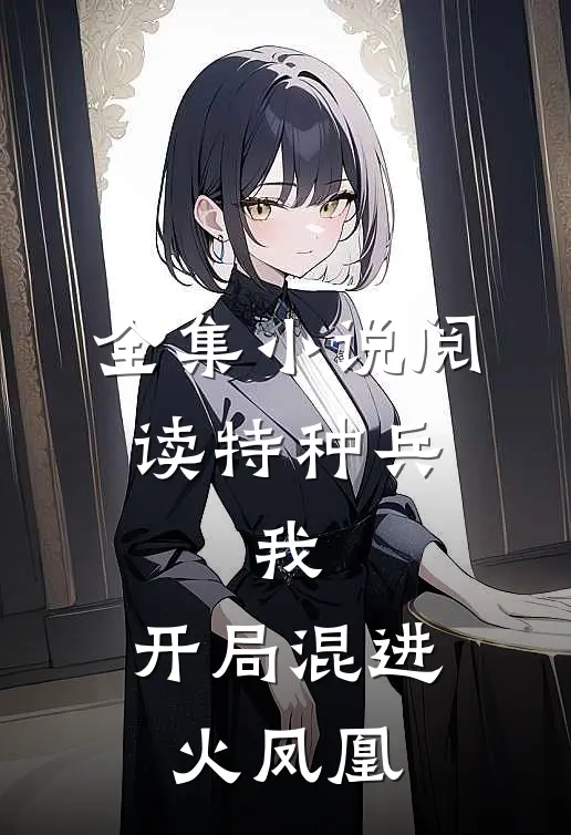 全集小说阅读特种兵：我，开局混进火凤凰