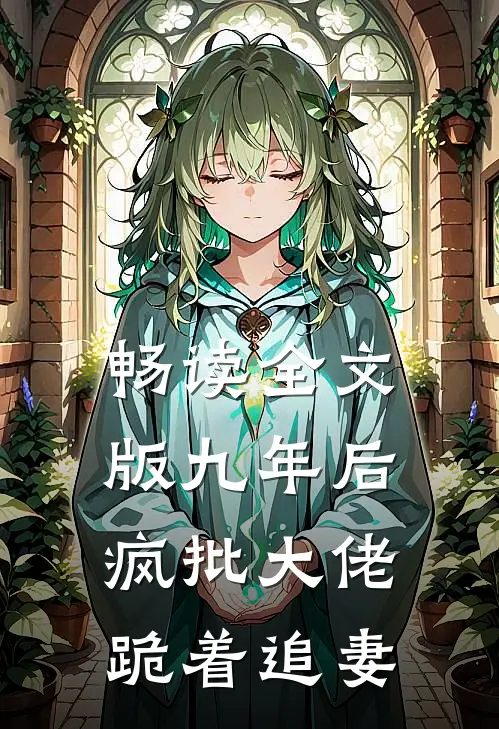畅读全文版九年后，疯批大佬跪着追妻