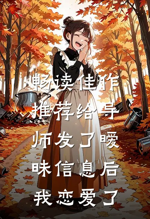 畅读佳作推荐给导师发了暧昧信息后，我恋爱了