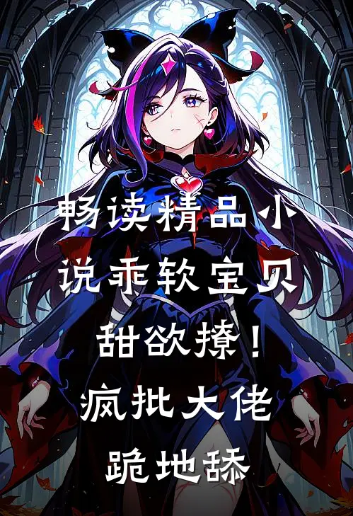 畅读精品小说乖软宝贝甜欲撩！疯批大佬跪地舔