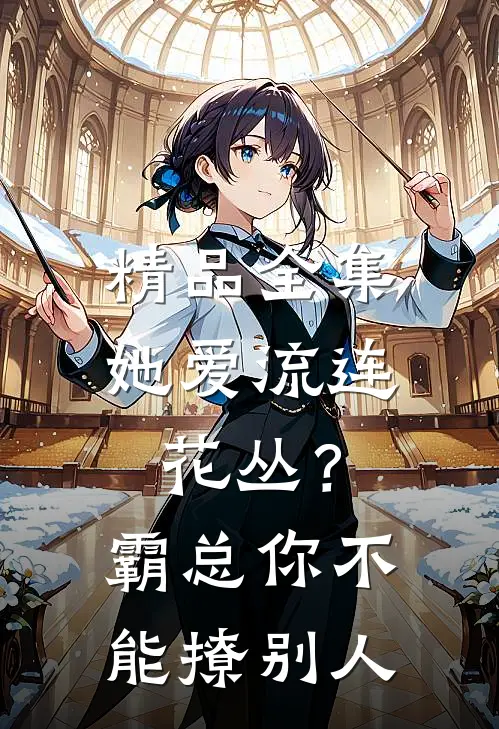 精品全集她爱流连花丛？霸总：你不能撩别人