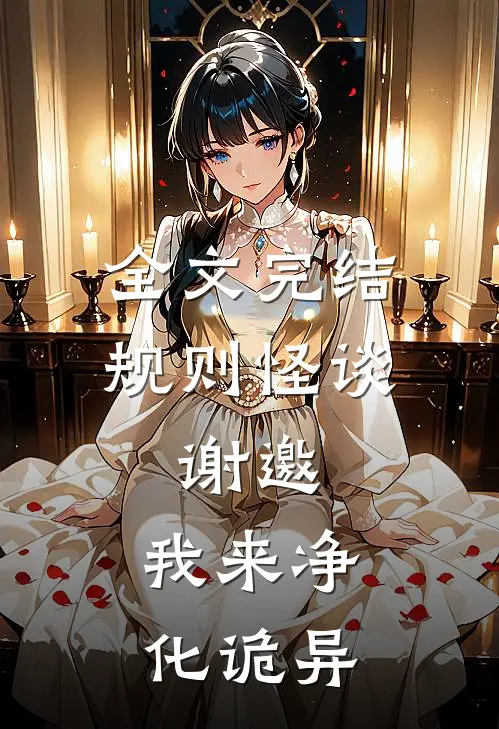 全文完结规则怪谈：谢邀，我来净化诡异