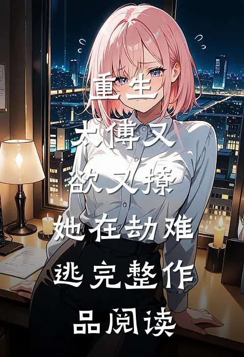 重生：太傅又欲又撩，她在劫难逃完整作品阅读