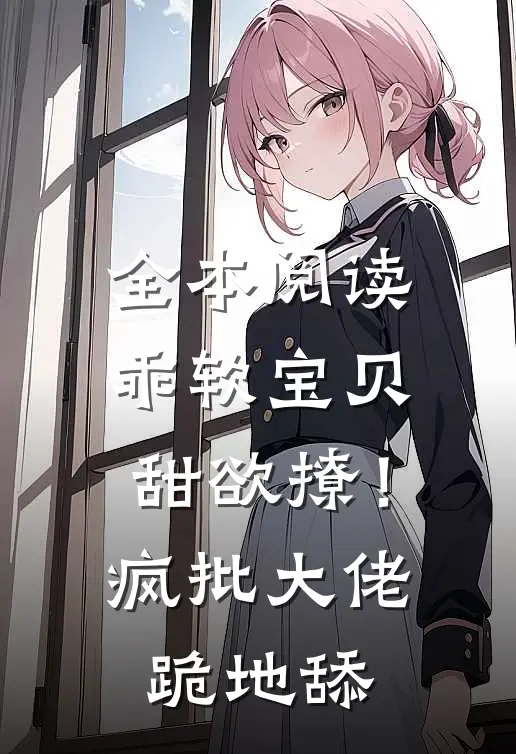 全本阅读乖软宝贝甜欲撩！疯批大佬跪地舔