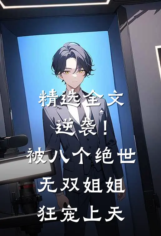 精选全文逆袭！被八个绝世无双姐姐狂宠上天