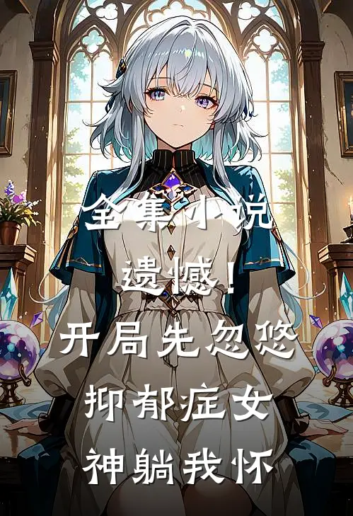 全集小说遗憾！开局先忽悠抑郁症女神躺我怀