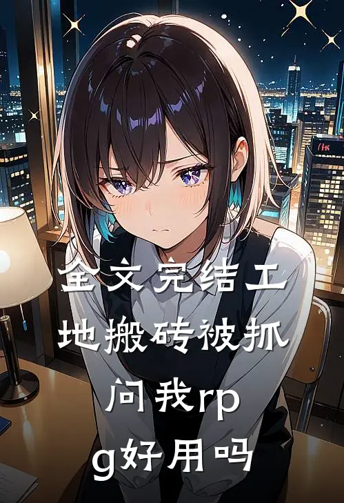 全文完结工地搬砖被抓，问我rpg好用吗