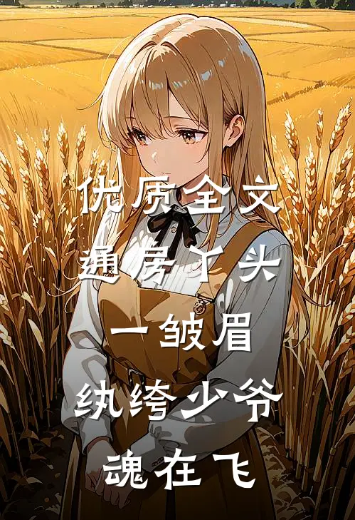 优质全文通房丫头一皱眉，纨绔少爷魂在飞