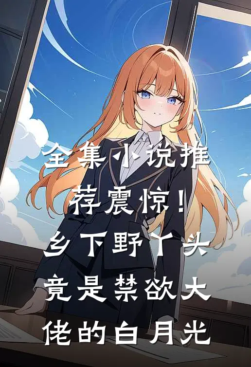 全集小说推荐震惊！乡下野丫头竟是禁欲大佬的白月光
