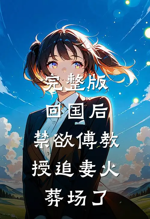 完整版回国后，禁欲傅教授追妻火葬场了