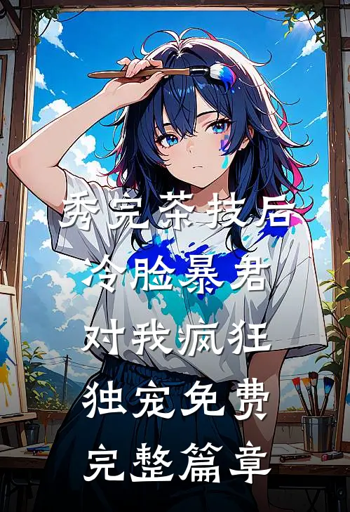 秀完茶技后,冷脸暴君对我疯狂独宠免费完整篇章