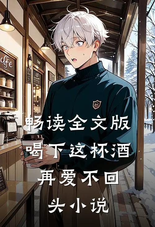 畅读全文版喝下这杯酒,再爱不回头 小说
