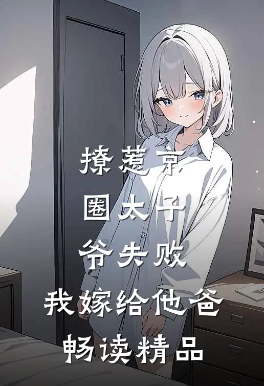 撩惹京圈太子爷失败，我嫁给他爸畅读精品