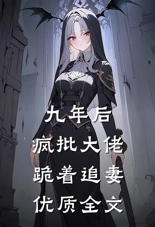 九年后，疯批大佬跪着追妻优质全文