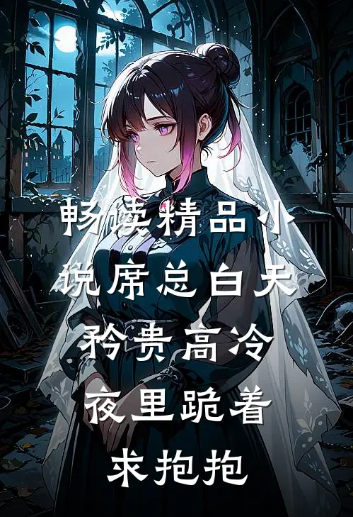 畅读精品小说席总白天矜贵高冷，夜里跪着求抱抱