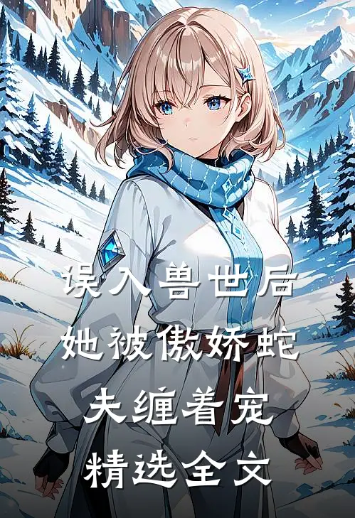 误入兽世后，她被傲娇蛇夫缠着宠精选全文
