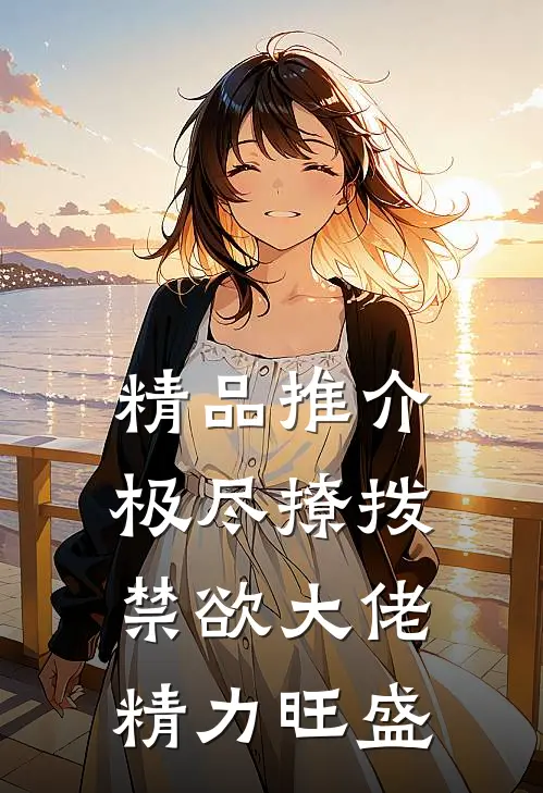 精品推介极尽撩拨：禁欲大佬精力旺盛