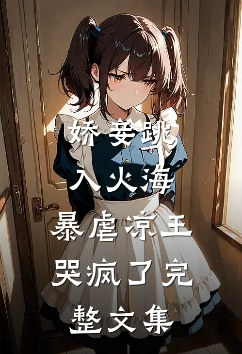 娇妾跳入火海，暴虐凉王哭疯了完整文集