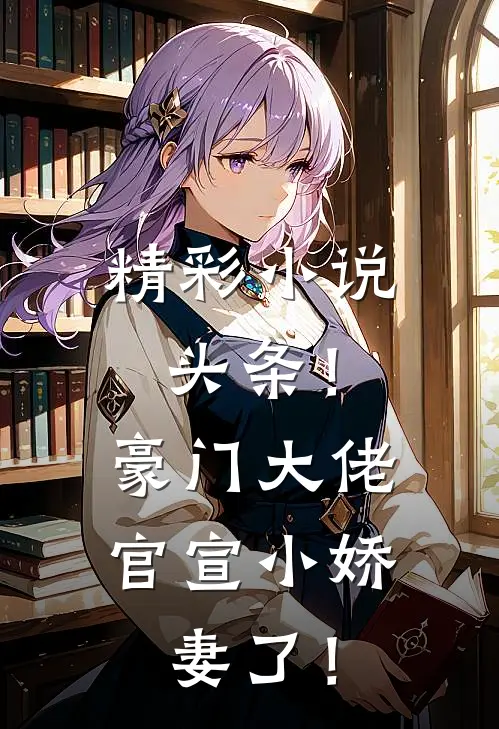 精彩小说头条！豪门大佬官宣小娇妻了！