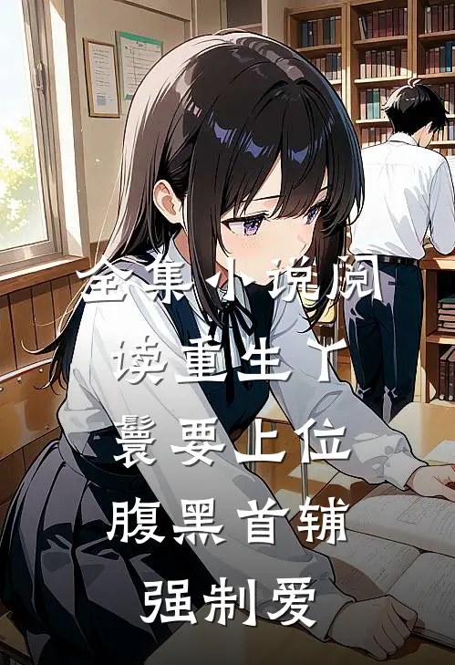 全集小说阅读重生丫鬟要上位，腹黑首辅强制爱
