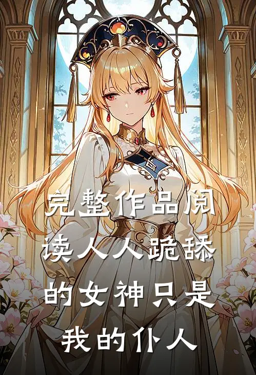 完整作品阅读人人跪舔的女神只是我的仆人