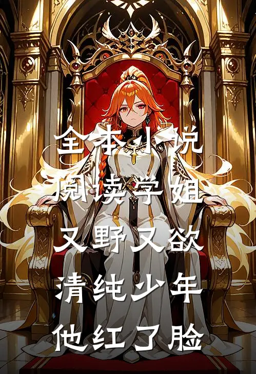 全本小说阅读学姐又野又欲，清纯少年他红了脸