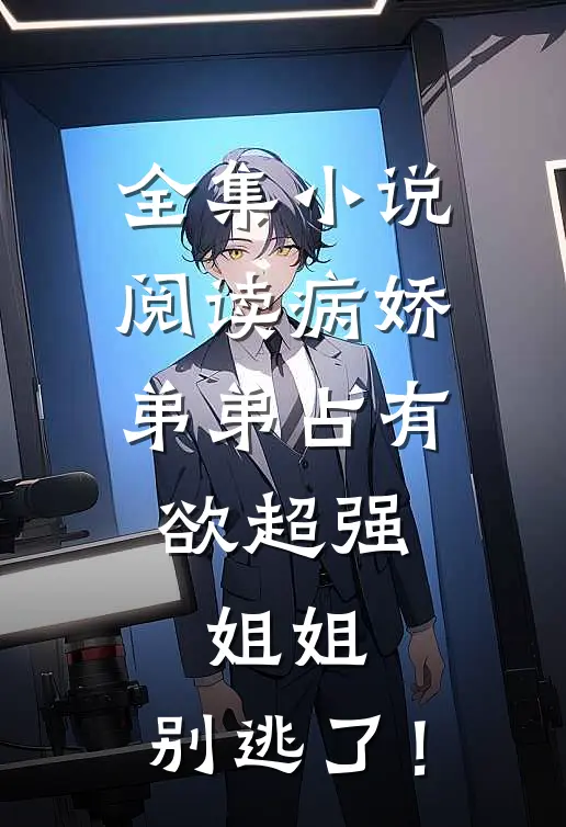 全集小说阅读病娇弟弟占有欲超强：姐姐，别逃了！