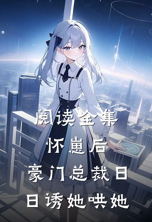 阅读全集怀崽后，豪门总裁日日诱她哄她