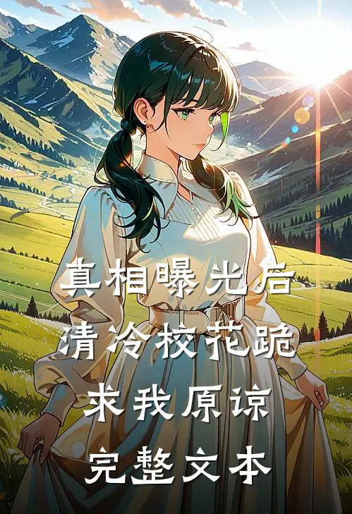 真相曝光后，清冷校花跪求我原谅完整文本