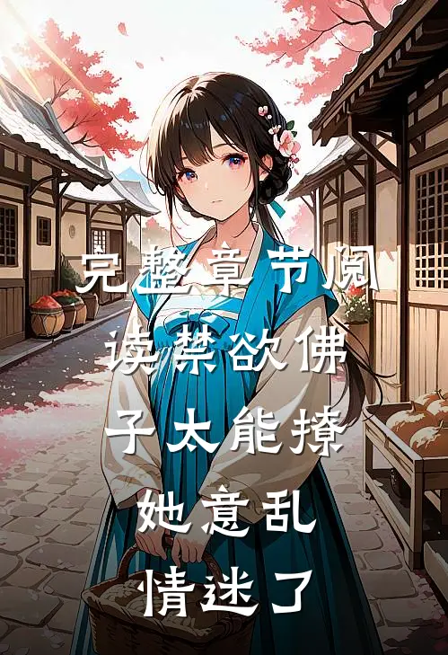 完整章节阅读禁欲佛子太能撩，她意乱情迷了